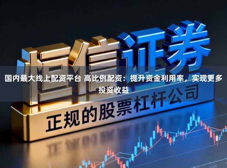国内最大线上配资平台 高比例配资:提升资金利用率,实现更多投资收益