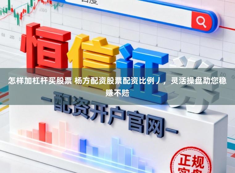 怎样加杠杆买股票 杨方配资股票配资比例丿,灵活操盘助您稳赚不赔