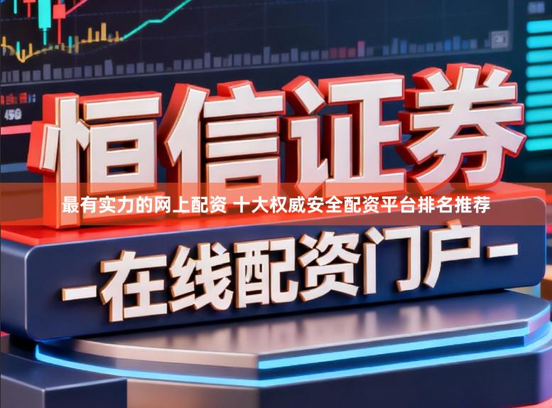 最有实力的网上配资 十大权威安全配资平台排名推荐