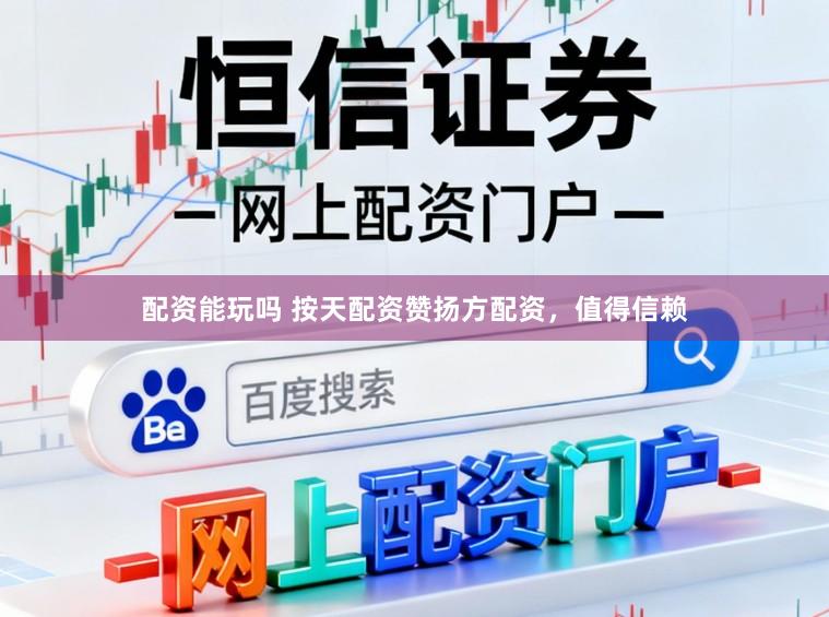 配资能玩吗 按天配资赞扬方配资，值得信赖
