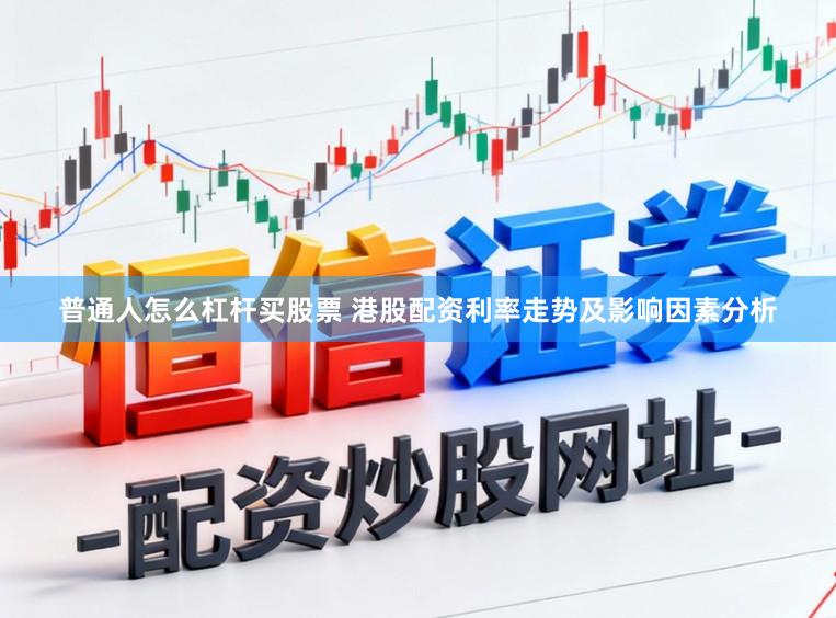 普通人怎么杠杆买股票 港股配资利率走势及影响因素分析