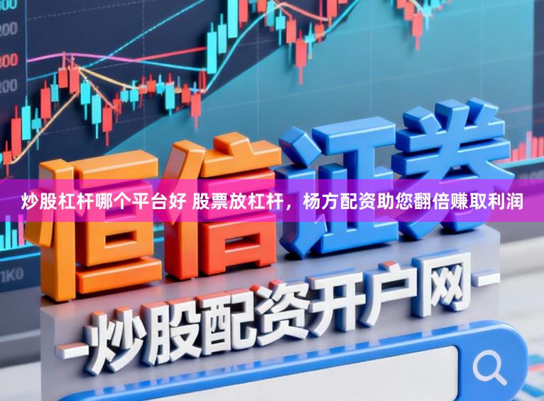 炒股杠杆哪个平台好 股票放杠杆，杨方配资助您翻倍赚取利润
