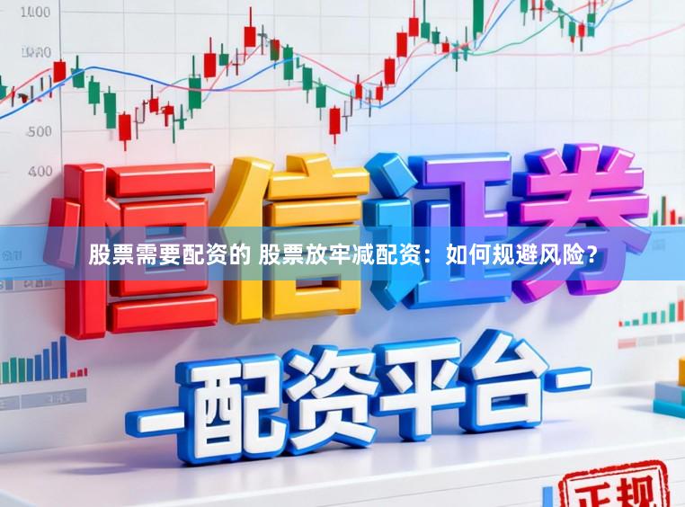 股票需要配资的 股票放牢减配资:如何规避风险?