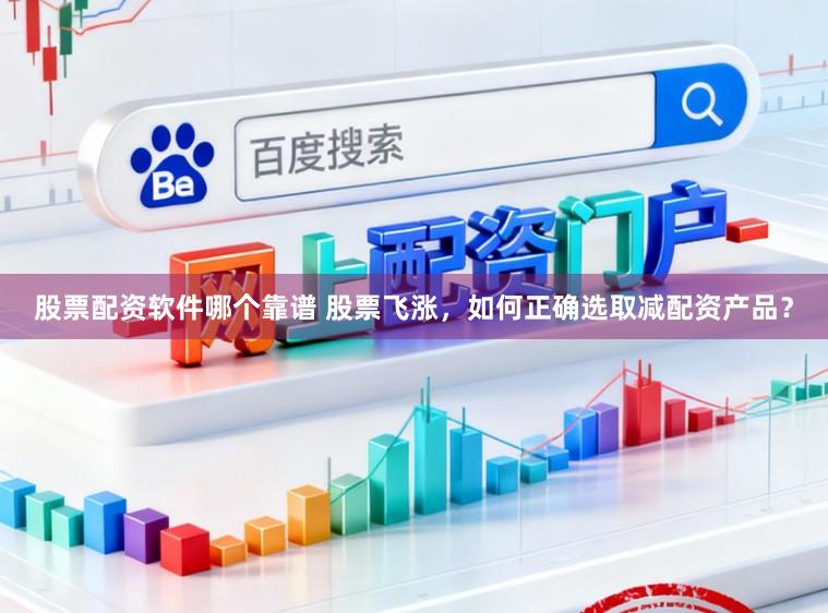 股票配资软件哪个靠谱 股票飞涨，如何正确选取减配资产品？