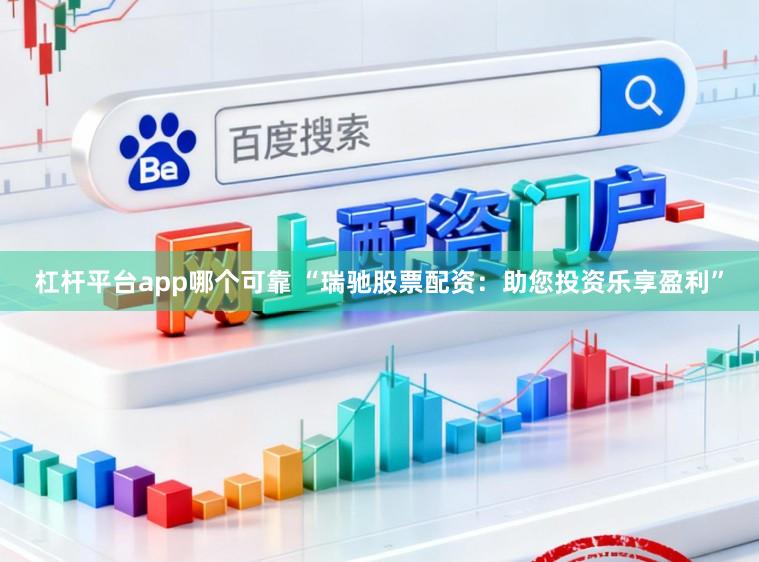 杠杆平台app哪个可靠 “瑞驰股票配资：助您投资乐享盈利”