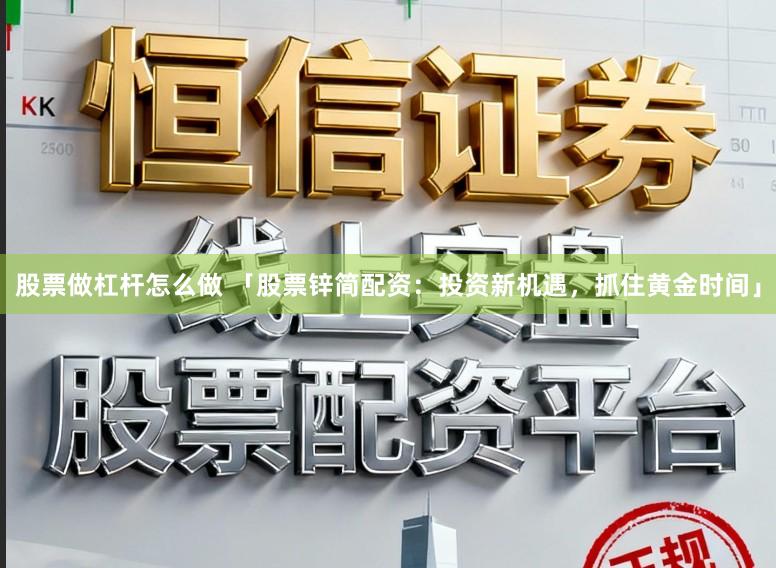 股票做杠杆怎么做 「股票锌简配资：投资新机遇，抓住黄金时间」