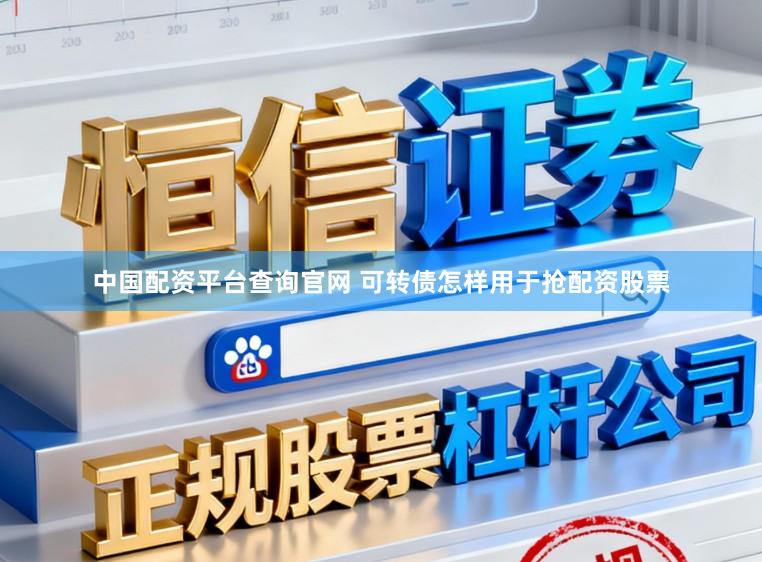 中国配资平台查询官网 可转债怎样用于抢配资股票