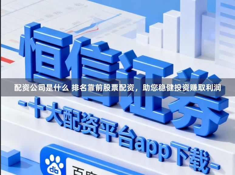 配资公司是什么 排名靠前股票配资，助您稳健投资赚取利润