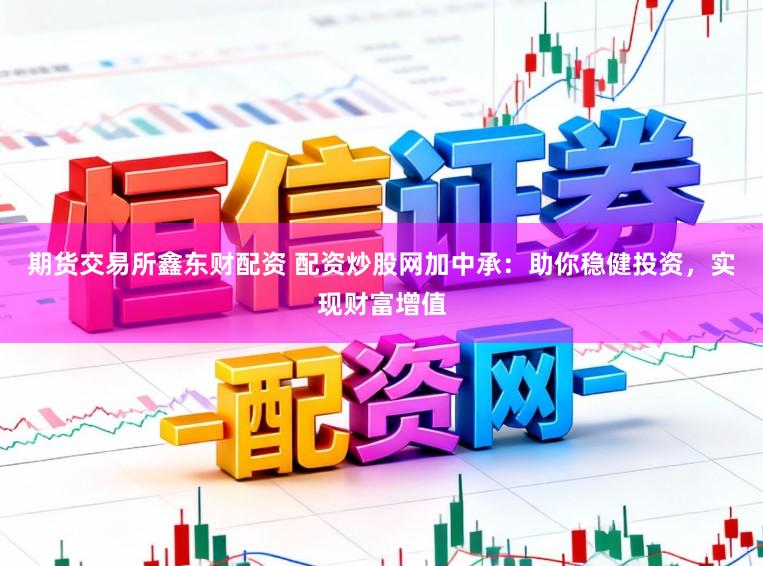 期货交易所鑫东财配资 配资炒股网加中承：助你稳健投资，实现财富增值