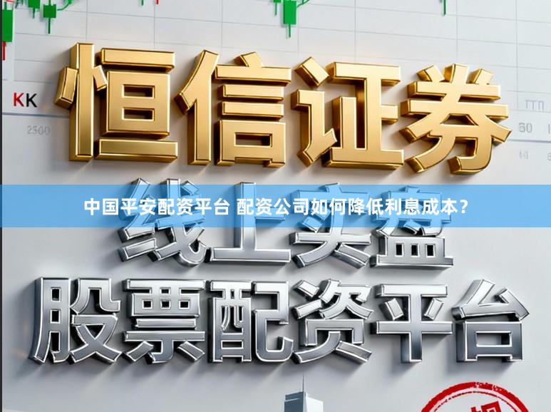 中国平安配资平台 配资公司如何降低利息成本?