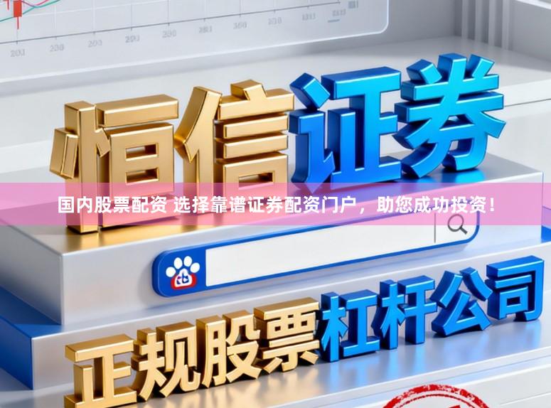 国内股票配资 选择靠谱证券配资门户，助您成功投资！