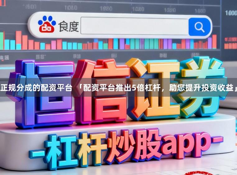 正规分成的配资平台 「配资平台推出5倍杠杆，助您提升投资收益」