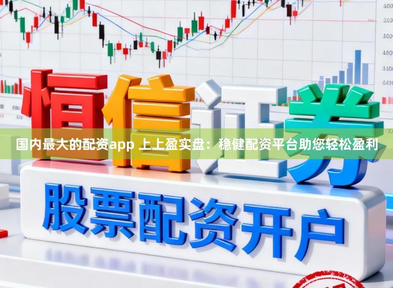 国内最大的配资app 上上盈实盘：稳健配资平台助您轻松盈利