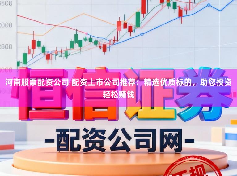 河南股票配资公司 配资上市公司推荐：精选优质标的，助您投资轻松赚钱