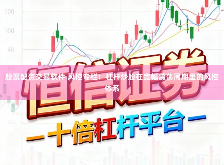 股票配资交易软件 风控专栏：杠杆炒股在宽幅震荡周期里的风控体系