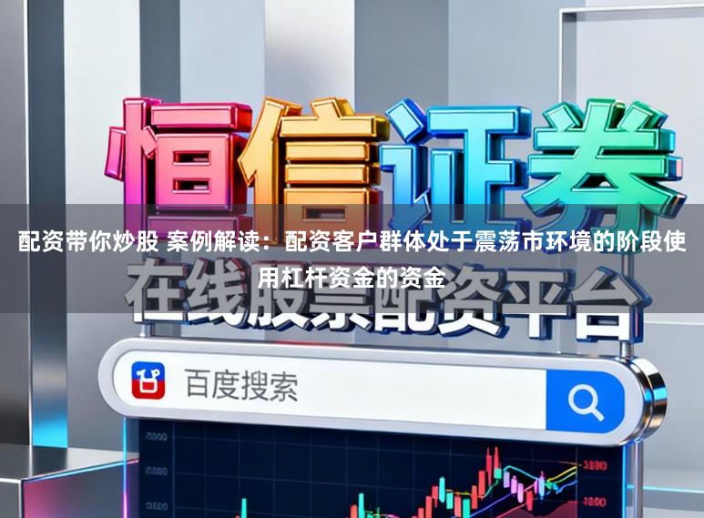 配资带你炒股 案例解读：配资客户群体处于震荡市环境的阶段使用杠杆资金的资金
