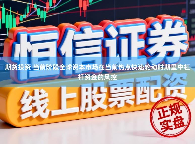 期货投资 当前阶段全球资本市场在当前热点快速轮动时期里中杠杆资金的风控