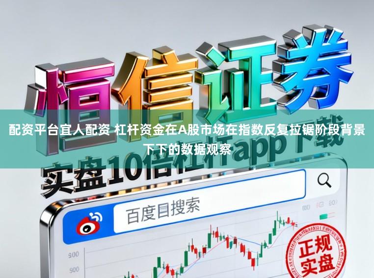 配资平台宜人配资 杠杆资金在A股市场在指数反复拉锯阶段背景下下的数据观察