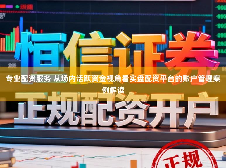专业配资服务 从场内活跃资金视角看实盘配资平台的账户管理案例解读