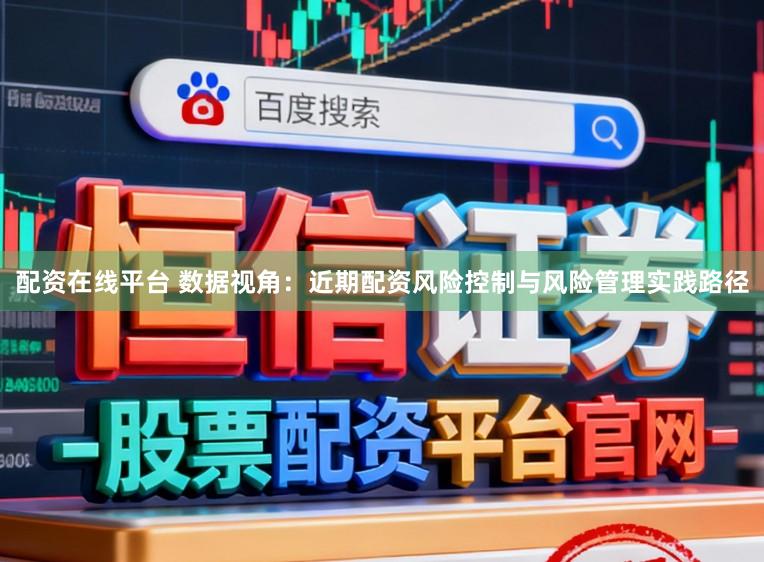 配资在线平台 数据视角：近期配资风险控制与风险管理实践路径