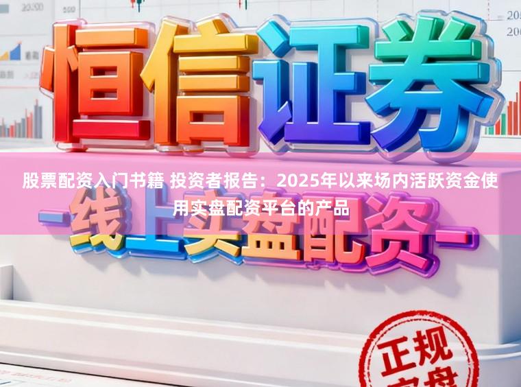 股票配资入门书籍 投资者报告：2025年以来场内活跃资金使用实盘配资平台的产品