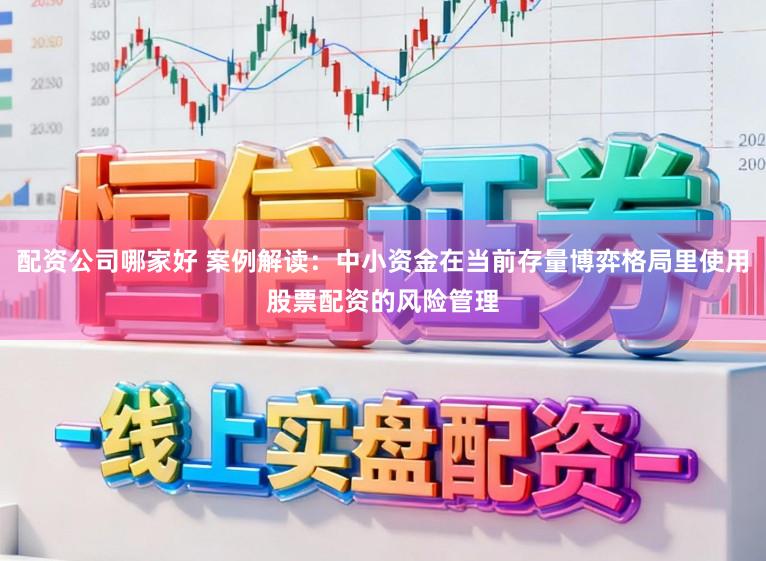 配资公司哪家好 案例解读：中小资金在当前存量博弈格局里使用股票配资的风险管理