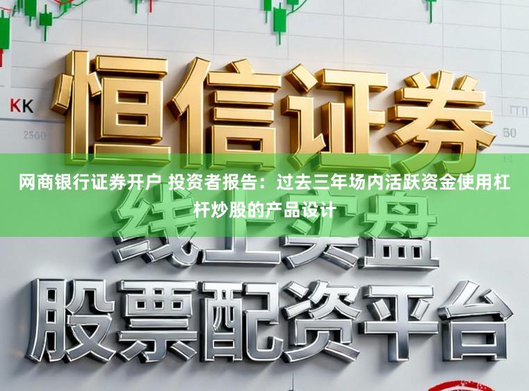 网商银行证券开户 投资者报告：过去三年场内活跃资金使用杠杆炒股的产品设计