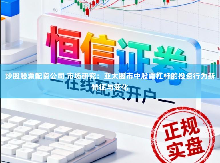 炒股股票配资公司 市场研究：亚太股市中股票杠杆的投资行为新特征与变化