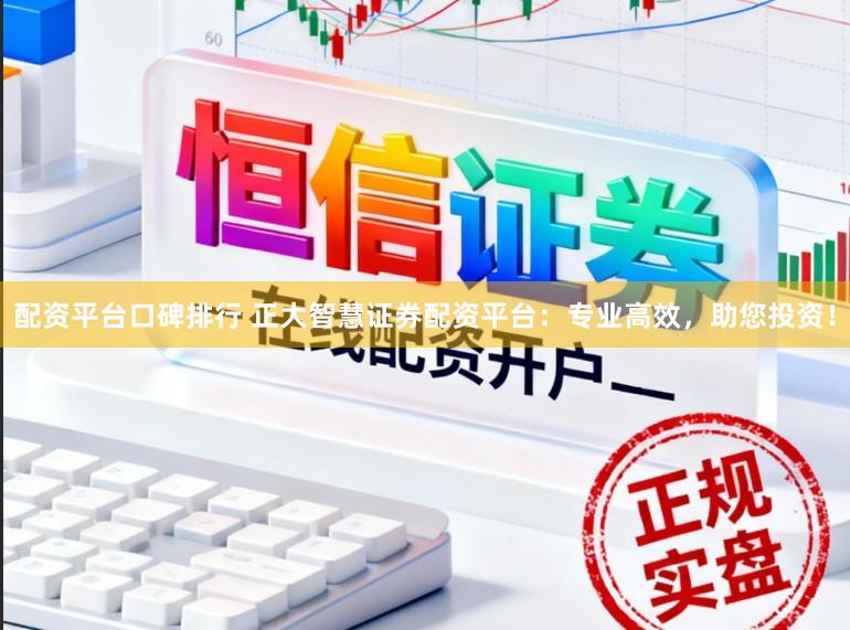 配资平台口碑排行 正大智慧证券配资平台：专业高效，助您投资！