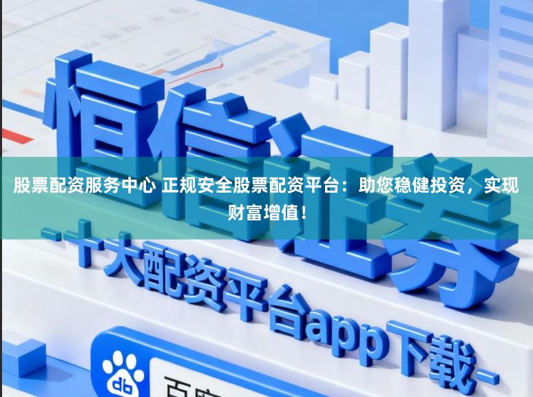 股票配资服务中心 正规安全股票配资平台：助您稳健投资，实现财富增值！