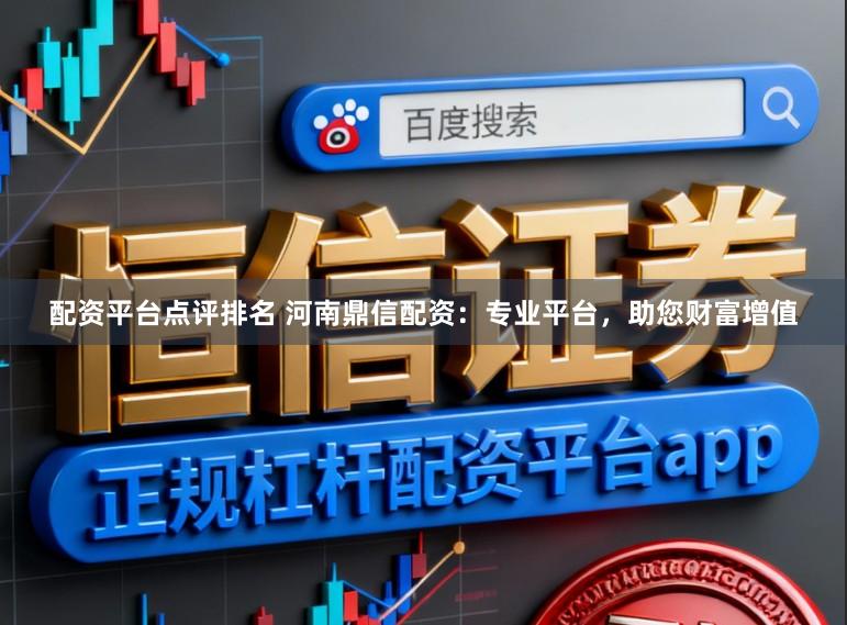 配资平台点评排名 河南鼎信配资：专业平台，助您财富增值