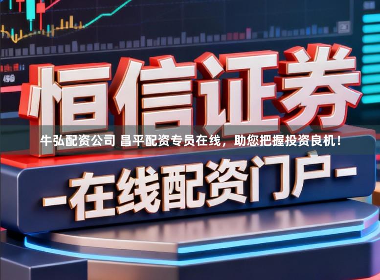 牛弘配资公司 昌平配资专员在线，助您把握投资良机！