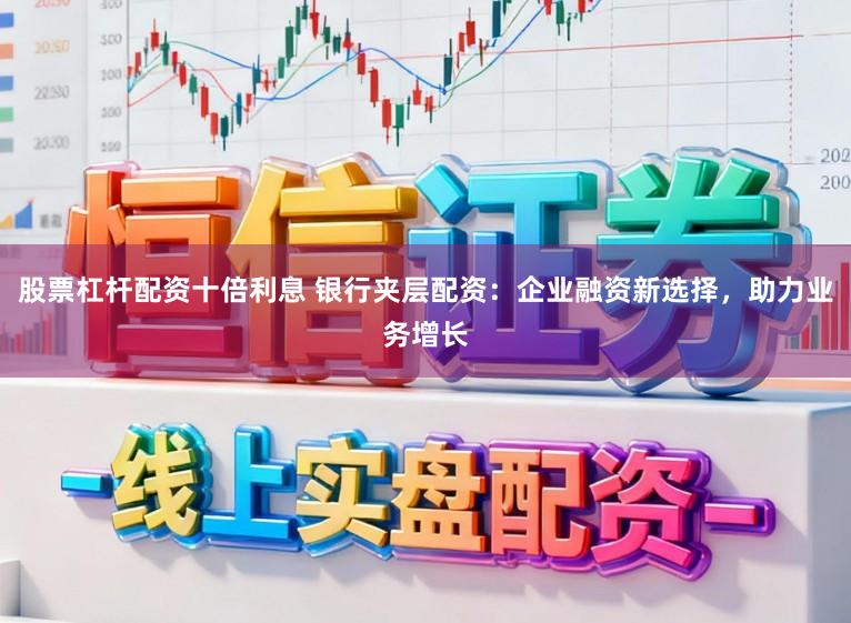 股票杠杆配资十倍利息 银行夹层配资：企业融资新选择，助力业务增长
