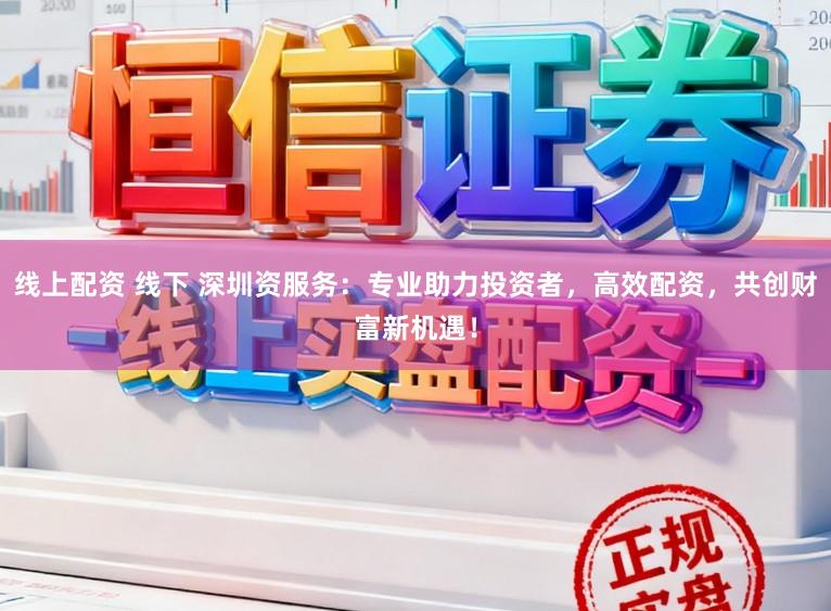 线上配资 线下 深圳资服务：专业助力投资者，高效配资，共创财富新机遇！
