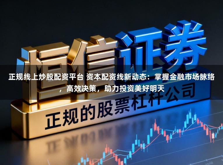 正规线上炒股配资平台 资本配资线新动态：掌握金融市场脉络，高效决策，助力投资美好明天