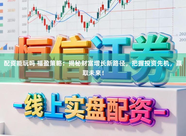 配资能玩吗 福盈策略：揭秘财富增长新路径，把握投资先机，赢取未来！