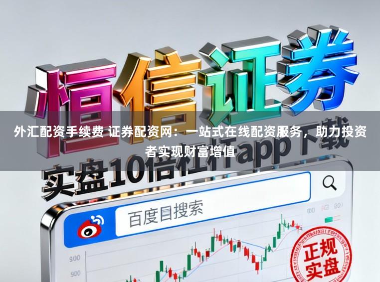 外汇配资手续费 证券配资网：一站式在线配资服务，助力投资者实现财富增值