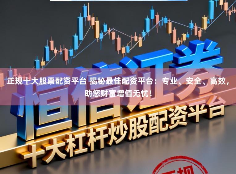 正规十大股票配资平台 揭秘最佳配资平台：专业、安全、高效，助您财富增值无忧！