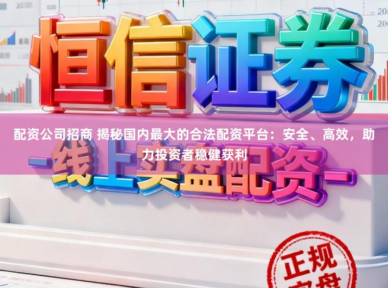 配资公司招商 揭秘国内最大的合法配资平台：安全、高效，助力投资者稳健获利