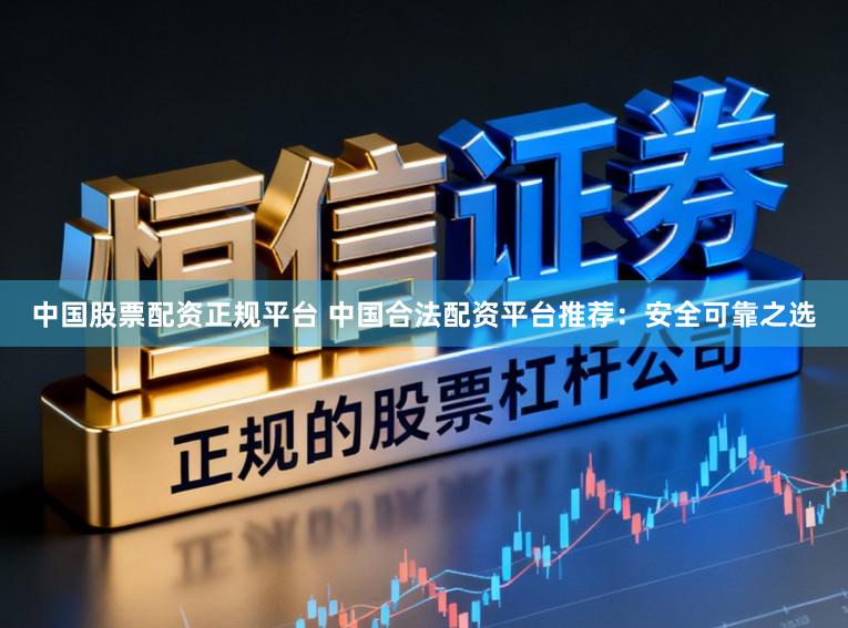 中国股票配资正规平台 中国合法配资平台推荐：安全可靠之选