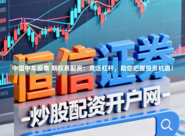 中国中车股票 期权易配资：灵活杠杆，助您把握投资机遇！