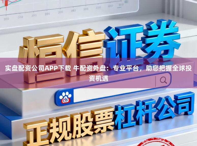 实盘配资公司APP下载 牛配资外盘：专业平台，助您把握全球投资机遇