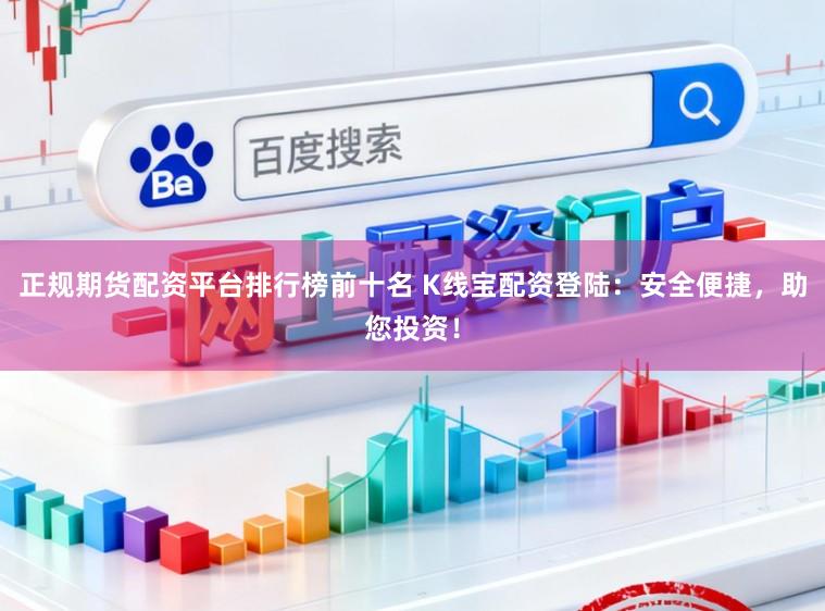正规期货配资平台排行榜前十名 K线宝配资登陆：安全便捷，助您投资！