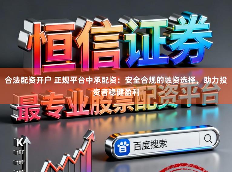 合法配资开户 正规平台中承配资：安全合规的融资选择，助力投资者稳健盈利