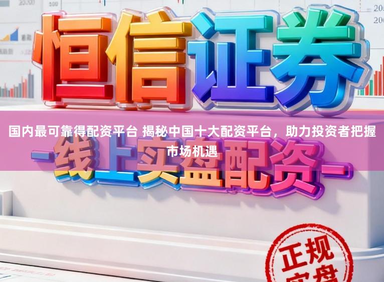 国内最可靠得配资平台 揭秘中国十大配资平台，助力投资者把握市场机遇