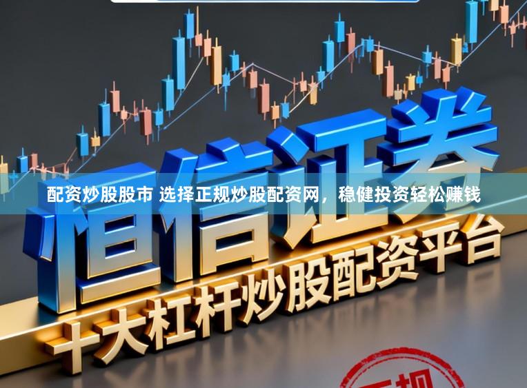 配资炒股股市 选择正规炒股配资网，稳健投资轻松赚钱