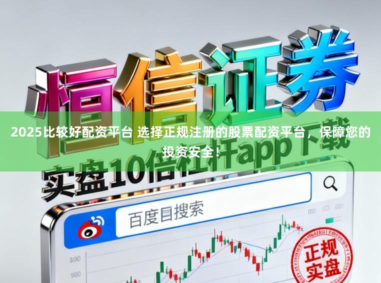 2025比较好配资平台 选择正规注册的股票配资平台，保障您的投资安全！