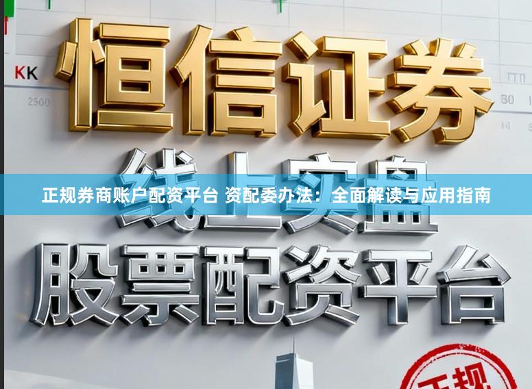 正规券商账户配资平台 资配委办法:全面解读与应用指南