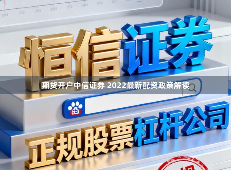 期货开户中信证券 2022最新配资政策解读