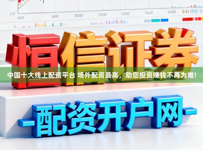中国十大线上配资平台 场外配资最高，助您投资赚钱不再为难!